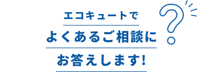 エコキュートでよくあるご相談にお答えします!